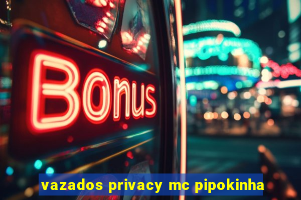 vazados privacy mc pipokinha